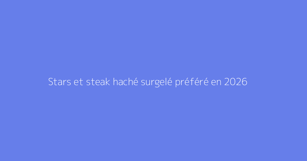 Stars et steak haché surgelé préféré en 2026