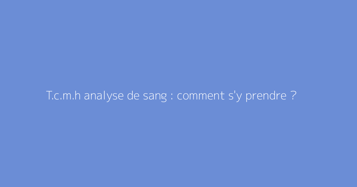 T.c.m.h analyse de sang : comment s'y prendre ?
