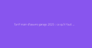 Tarif main d'œuvre garage 2025 : ce qu'il faut vraiment savoir
