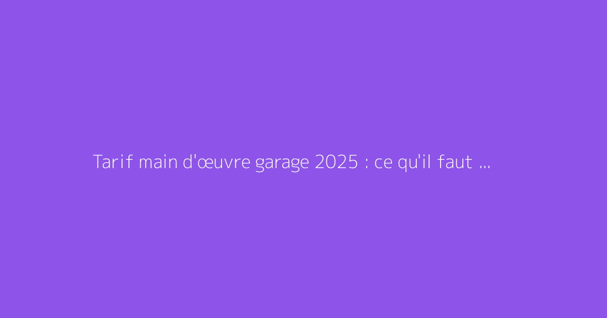 Tarif main d'œuvre garage 2025 : ce qu'il faut vraiment savoir