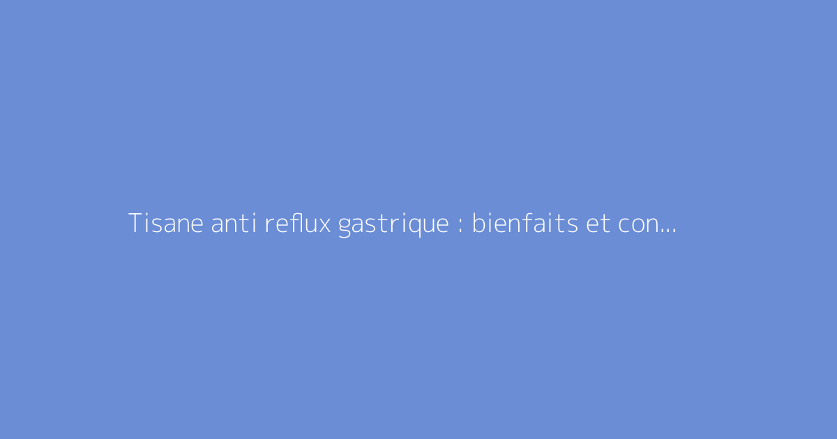 Tisane anti reflux gastrique : bienfaits et conseils