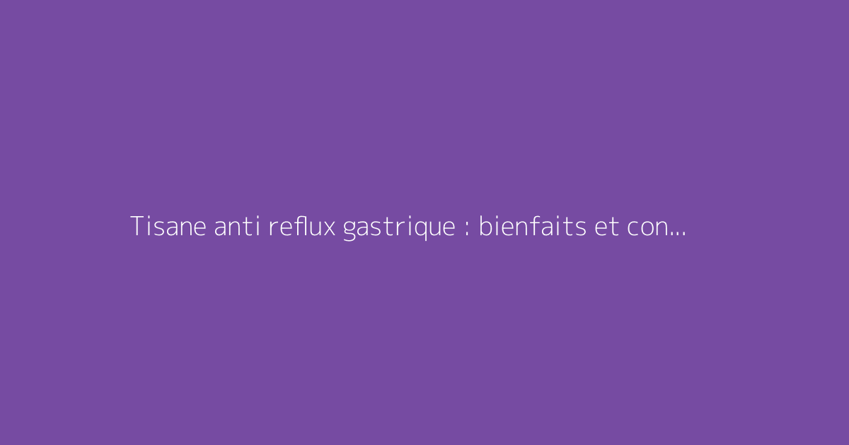 Tisane anti reflux gastrique : bienfaits et conseils