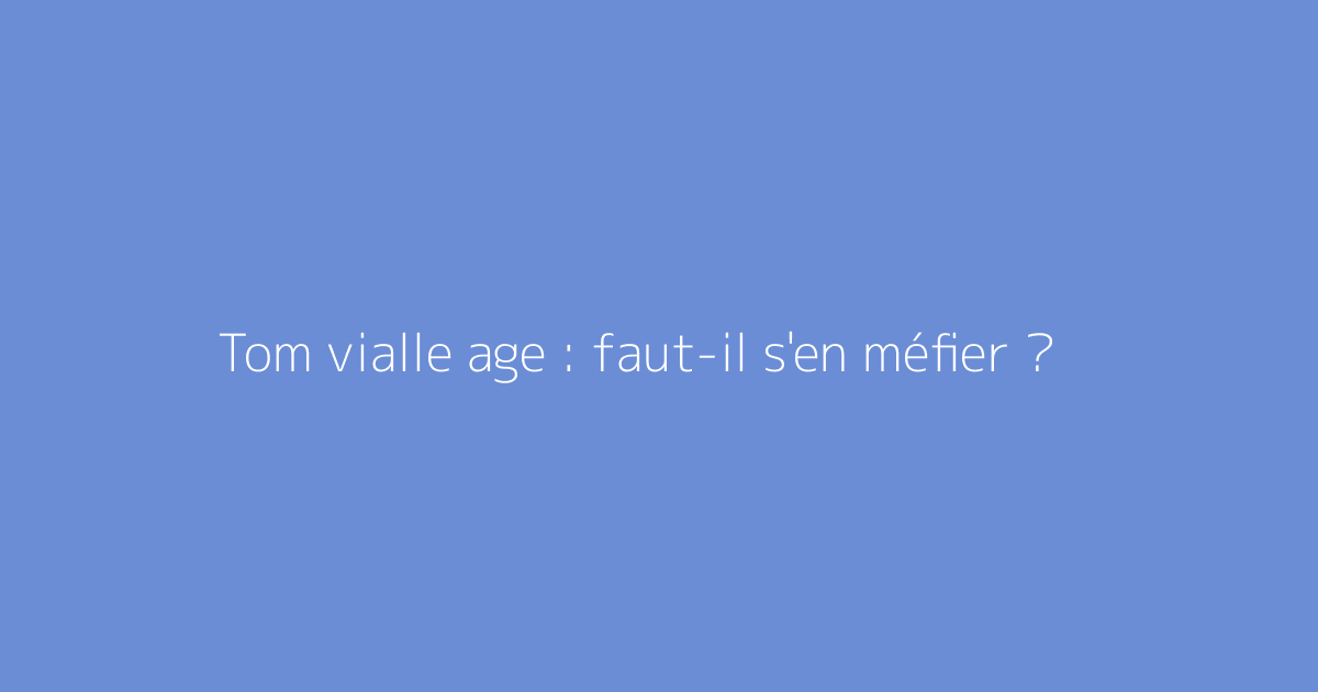 Tom vialle age : faut-il s'en méfier ?
