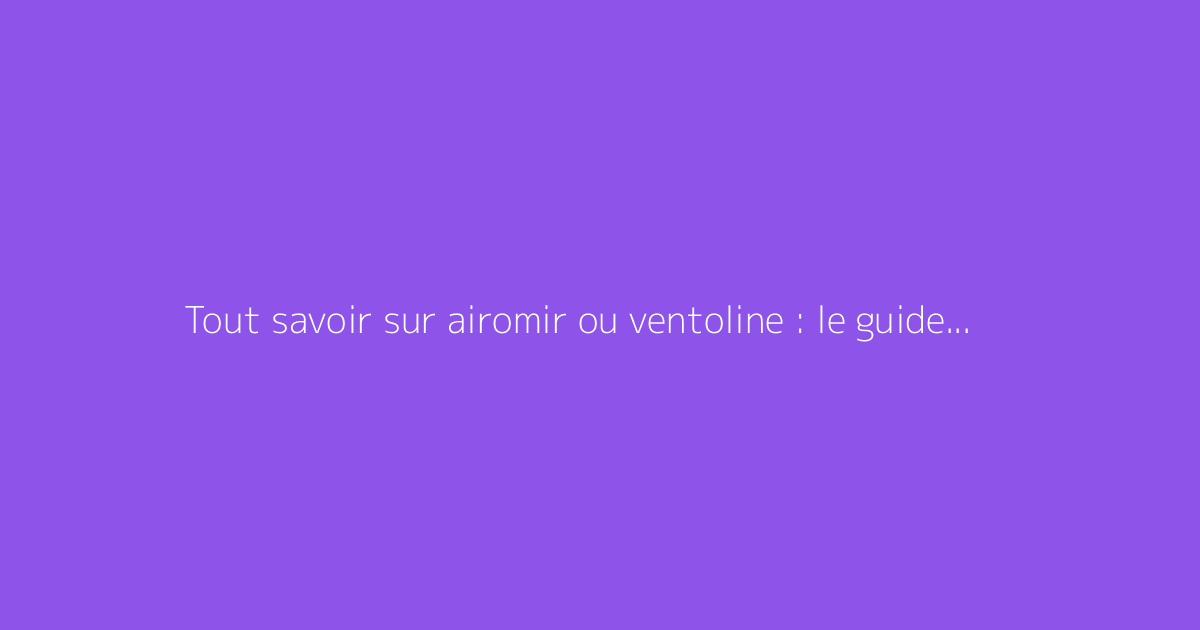 Tout savoir sur airomir ou ventoline : le guide complet