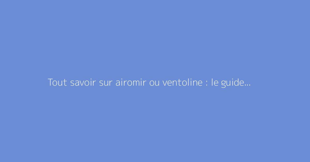 Tout savoir sur airomir ou ventoline : le guide complet