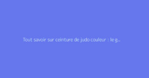 Tout savoir sur ceinture de judo couleur : le guide complet