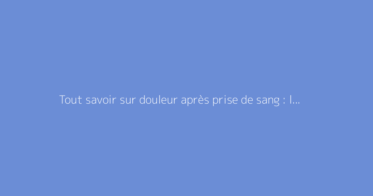 Tout savoir sur douleur après prise de sang : le guide complet