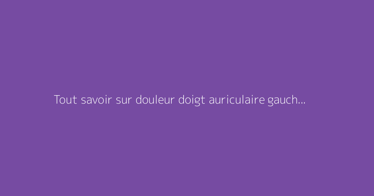 Tout savoir sur douleur doigt auriculaire gauche : le guide complet