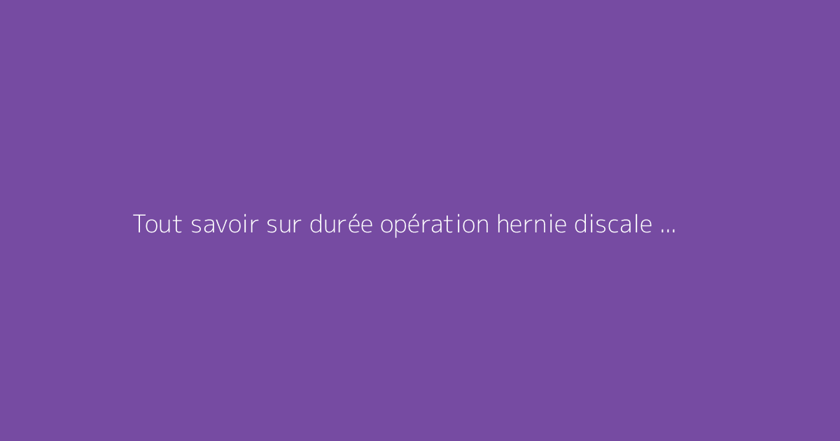Tout savoir sur durée opération hernie discale : le guide complet