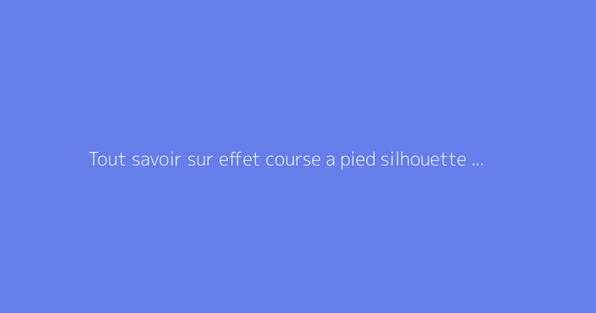Tout savoir sur effet course a pied silhouette : le guide complet