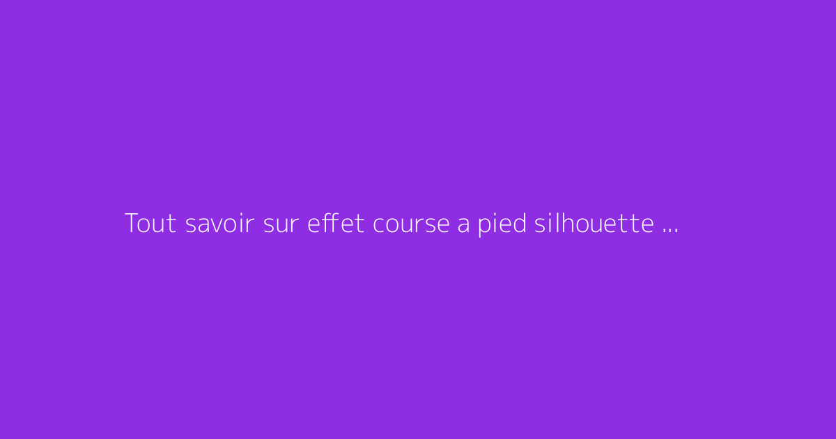 Tout savoir sur effet course a pied silhouette : le guide complet