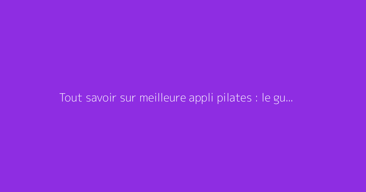 Tout savoir sur meilleure appli pilates : le guide complet