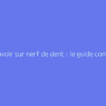 Tout savoir sur nerf de dent : le guide complet