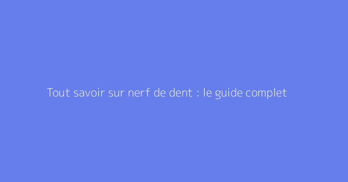Tout savoir sur nerf de dent : le guide complet