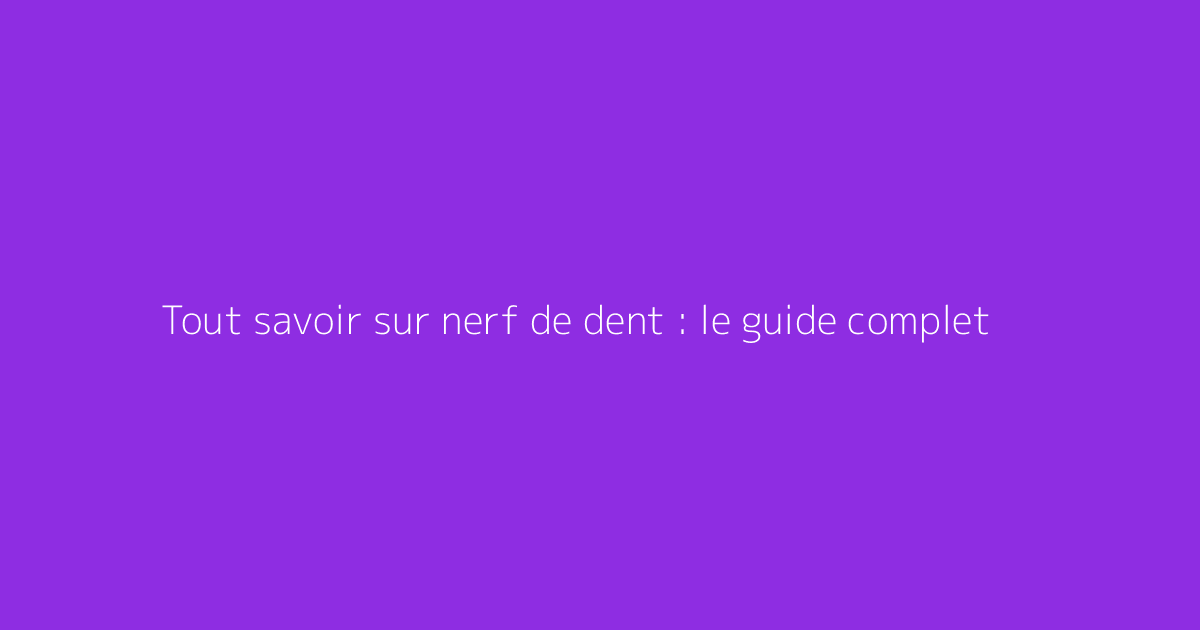 Tout savoir sur nerf de dent : le guide complet