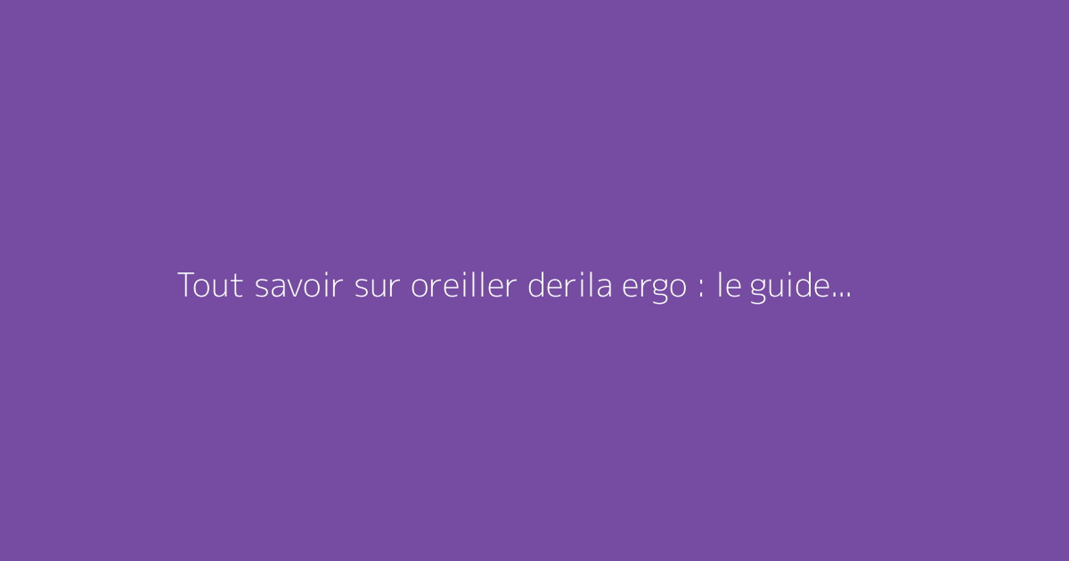 Tout savoir sur oreiller derila ergo : le guide complet