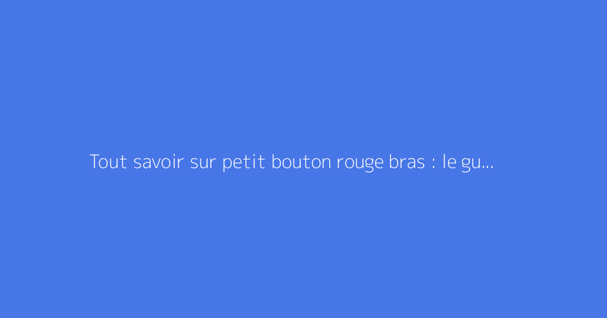 Tout savoir sur petit bouton rouge bras : le guide complet