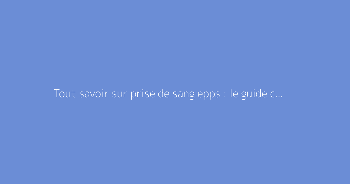 Tout savoir sur prise de sang epps : le guide complet