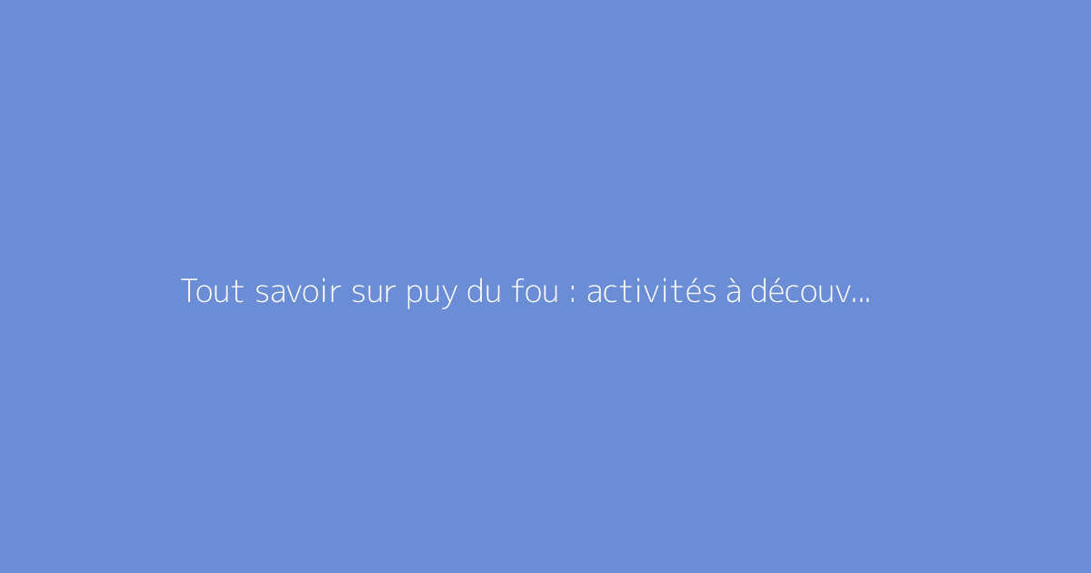 Tout savoir sur puy du fou : activités à découvrir : le guide complet