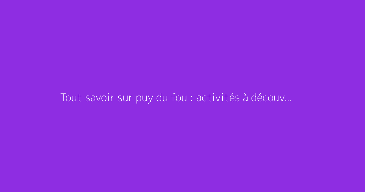 Tout savoir sur puy du fou : activités à découvrir : le guide complet
