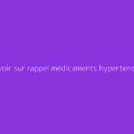 Tout savoir sur rappel médicaments hypertension : le guide complet
