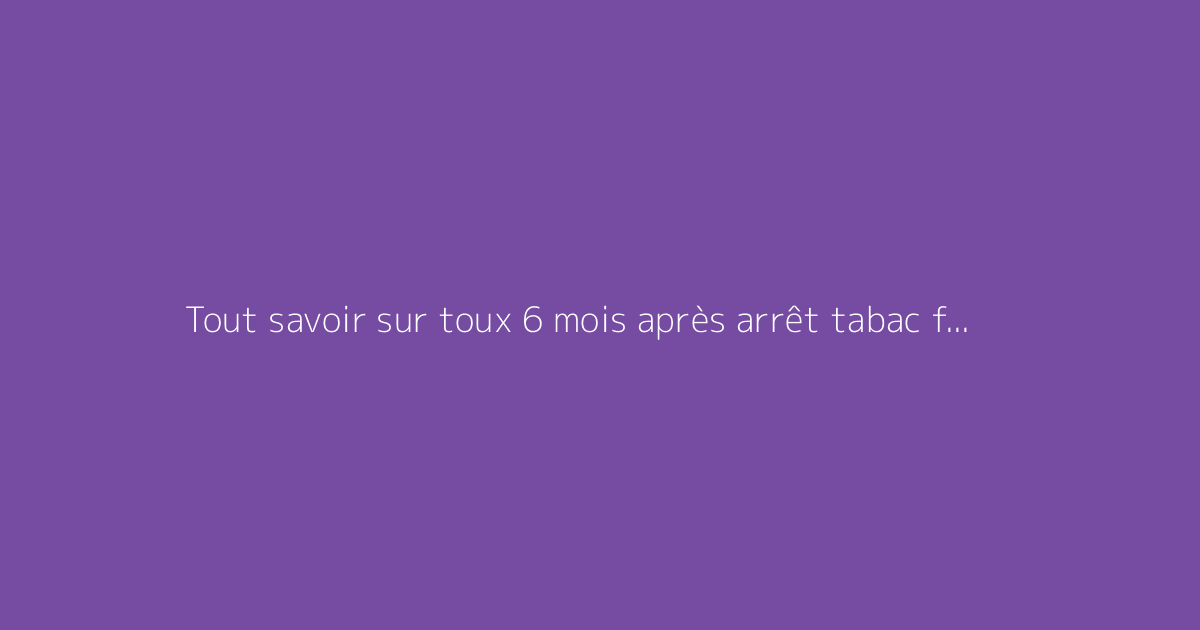Tout savoir sur toux 6 mois après arrêt tabac forum : le guide complet