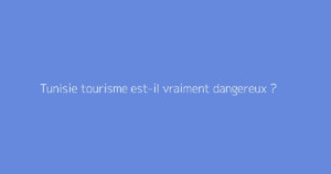 Tunisie tourisme est-il vraiment dangereux ?