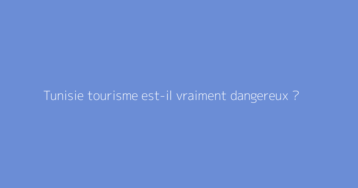 Tunisie tourisme est-il vraiment dangereux ?