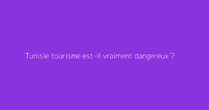 Tunisie tourisme est-il vraiment dangereux ?