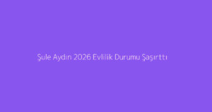 Şule Aydın 2026 Evlilik Durumu Şaşırttı