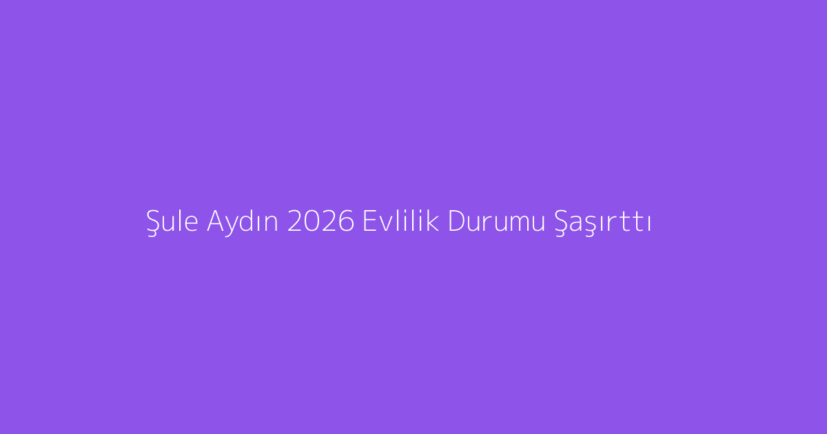 Şule Aydın 2026 Evlilik Durumu Şaşırttı