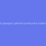 Validité passeport périmé comme pièce d identité : comment s'y prendre ?