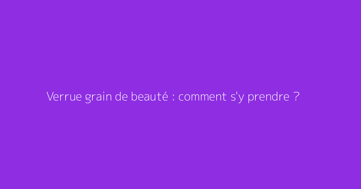 Verrue grain de beauté : comment s'y prendre ?