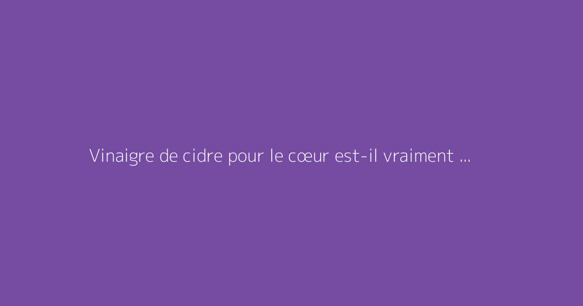 Vinaigre de cidre pour le cœur est-il vraiment dangereux ?