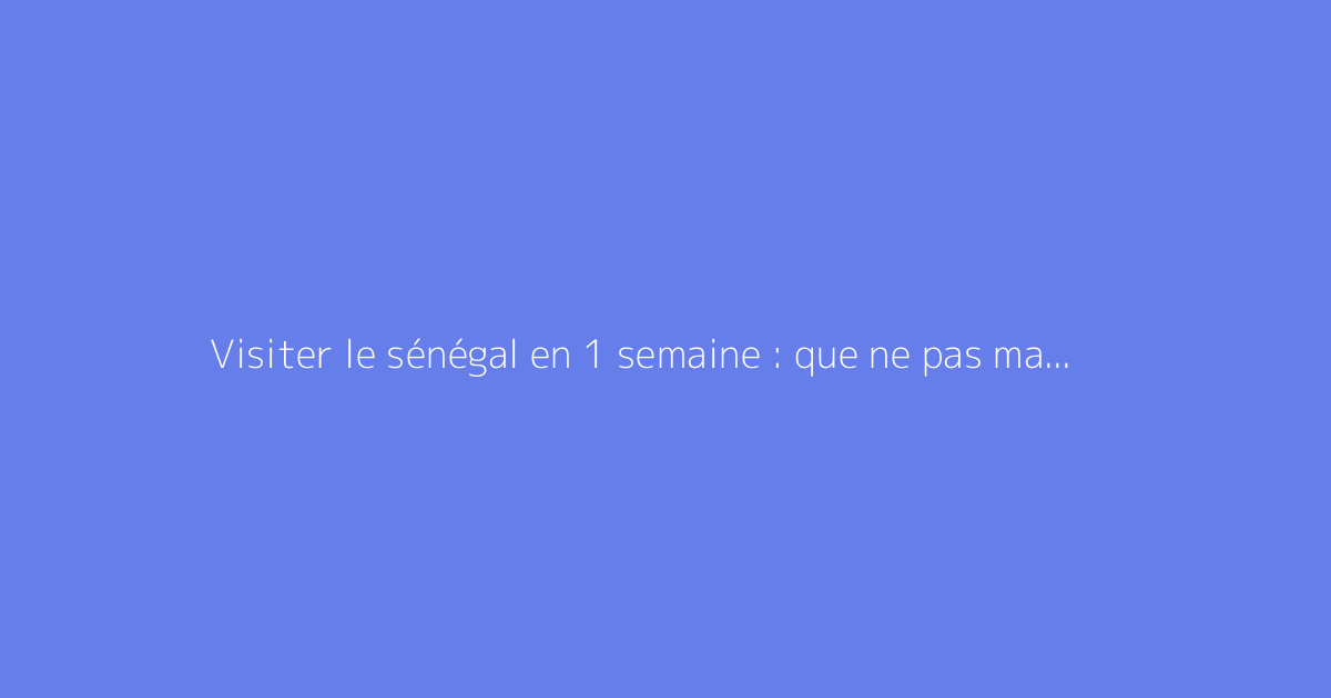 Visiter le sénégal en 1 semaine : que ne pas manquer ?