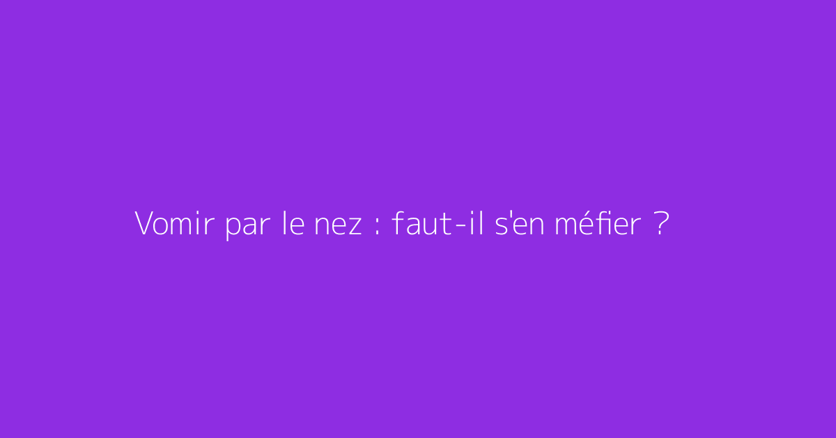 Vomir par le nez : faut-il s'en méfier ?
