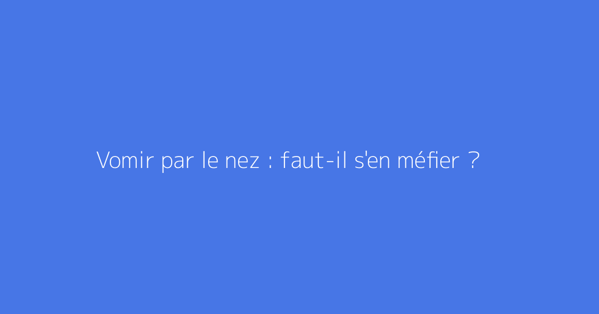 Vomir par le nez : faut-il s'en méfier ?