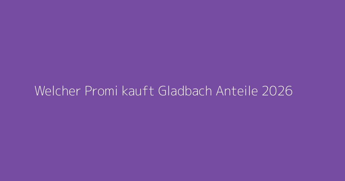 Welcher Promi kauft Gladbach Anteile 2026