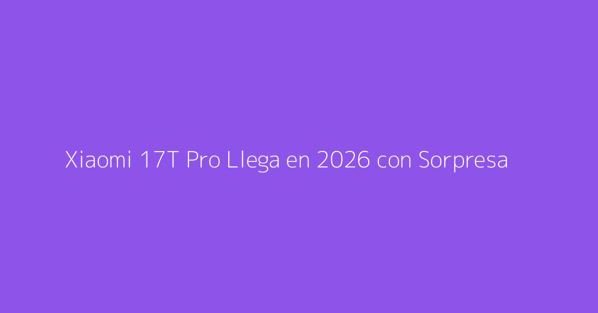 Xiaomi 17T Pro Llega en 2026 con Sorpresa